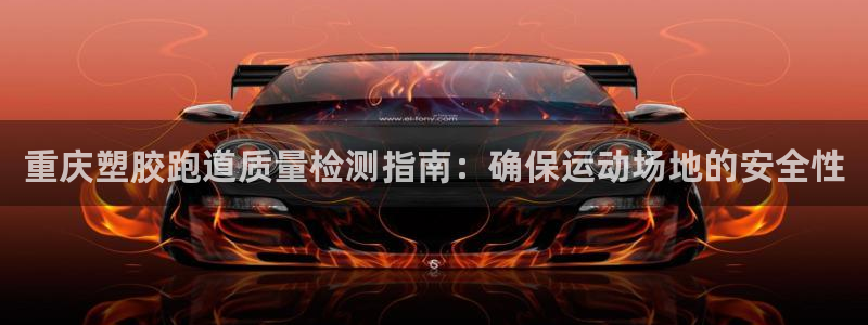 谈球吧官网在线入口手机版免费：重庆塑胶跑道质量检测指南：确保运动场地的安全性