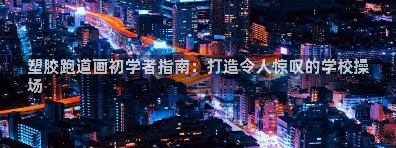 谈球吧在线登录：塑胶跑道画初学者指南：打造令人惊叹的学校操
场