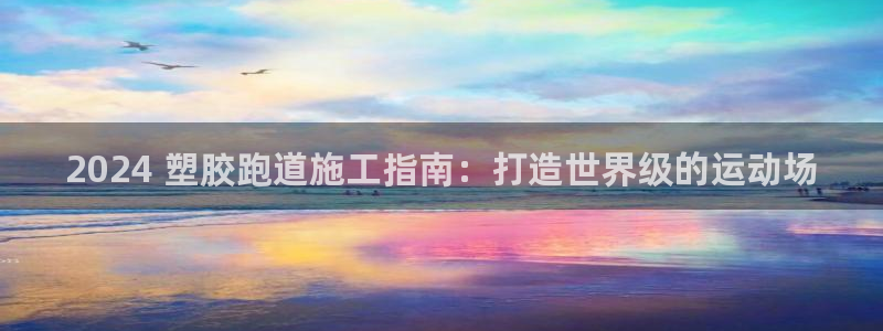 谈球吧能提现不：2024 塑胶跑道施工指南：打造世界级的运动场