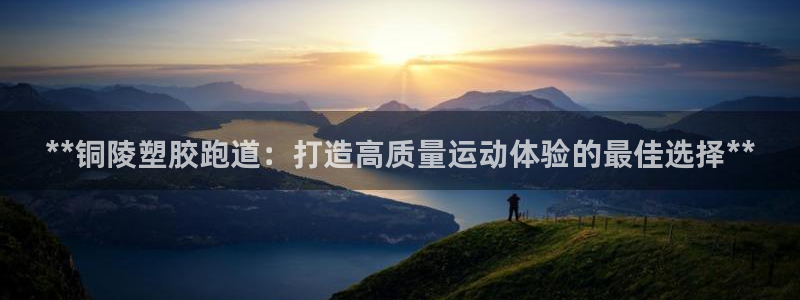 谈球吧体育app下载官网安卓：**铜陵塑胶跑道：打造高质量运动体验的最佳选择**