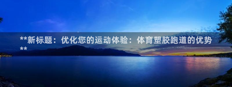 谈球吧官网在线入口手机版：**新标题：优化您的运动体验：体育塑胶跑道的优势
**