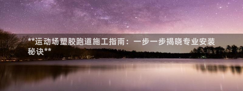 谈球吧体育app下载官网手机版：**运动场塑胶跑道施工指南：一步一步揭晓专业安装
秘诀**