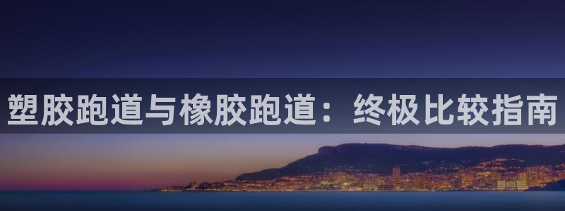 谈球吧app赛事分析报告模板：塑胶跑道与橡胶跑道：终
