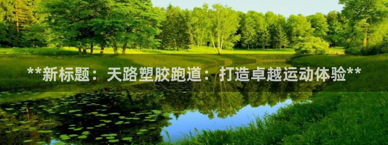 谈球吧网页版：**新标题：天路塑胶跑道：打造卓越运动体验**