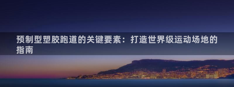 谈球吧体育app下载官网手机版苹果：预制型塑胶跑道的关键要素：打造世界级运动场地的
指南