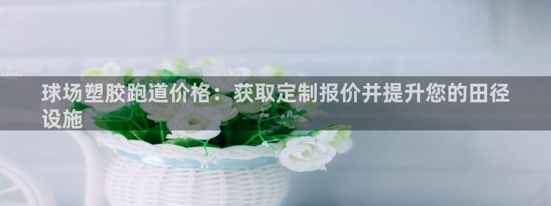 谈球吧App：球场塑胶跑道价格：获取定制报价并提升您