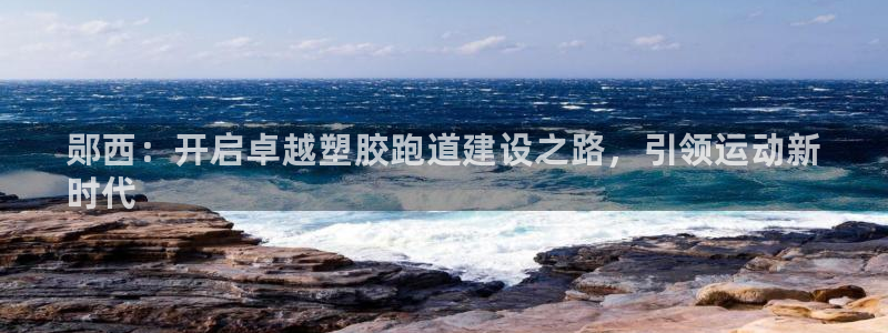 谈球吧全站app下载：郧西：开启卓越塑胶跑道建设之路