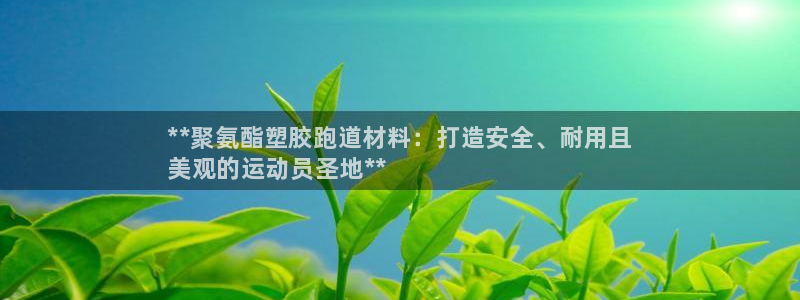 谈球吧全站app下载：**聚氨酯塑胶跑道材料：打造安全、耐用